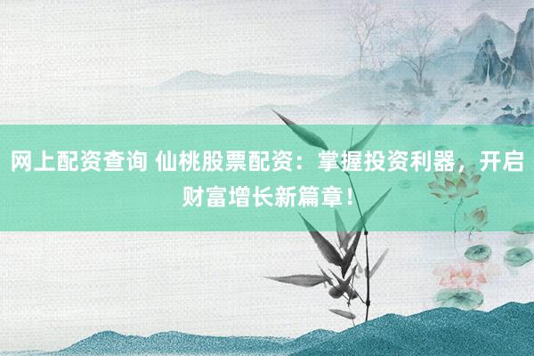 网上配资查询 仙桃股票配资：掌握投资利器，开启财富增长新篇章！
