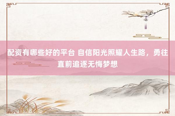 配资有哪些好的平台 自信阳光照耀人生路，勇往直前追逐无悔梦想