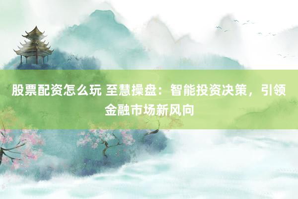 股票配资怎么玩 至慧操盘：智能投资决策，引领金融市场新风向