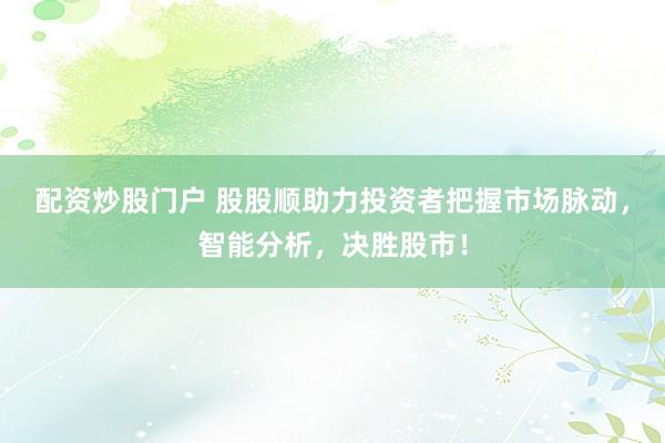 配资炒股门户 股股顺助力投资者把握市场脉动，智能分析，决胜股市！
