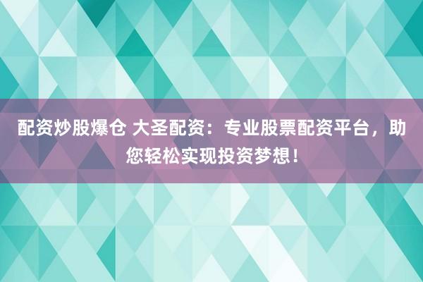 配资炒股爆仓 大圣配资：专业股票配资平台，助您轻松实现投资梦想！