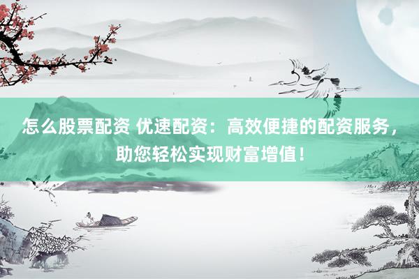 怎么股票配资 优速配资：高效便捷的配资服务，助您轻松实现财富增值！