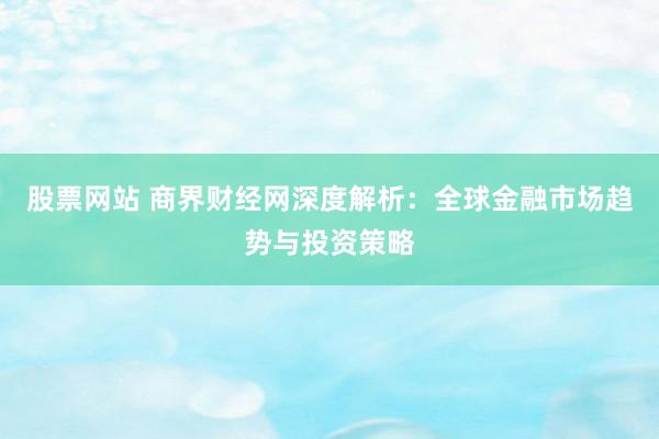 股票网站 商界财经网深度解析：全球金融市场趋势与投资策略
