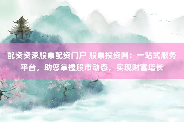 配资资深股票配资门户 股票投资网：一站式服务平台，助您掌握股市动态，实现财富增长
