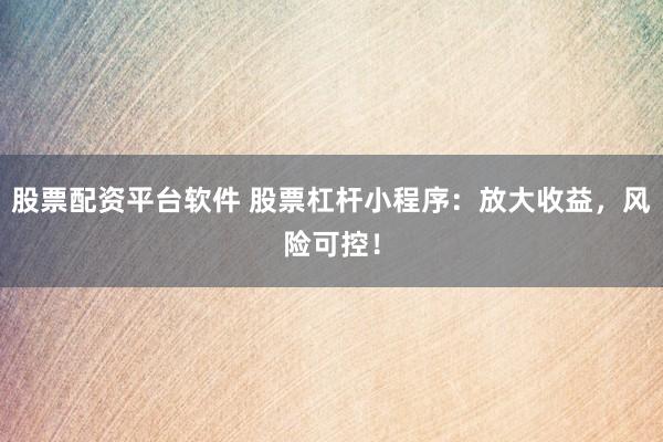 股票配资平台软件 股票杠杆小程序：放大收益，风险可控！