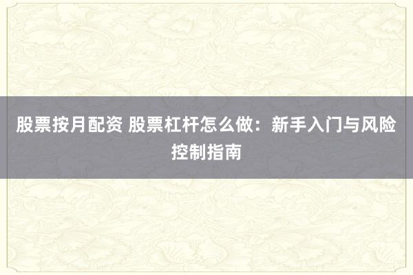 股票按月配资 股票杠杆怎么做：新手入门与风险控制指南