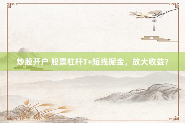 炒股开户 股票杠杆T+短线掘金，放大收益？