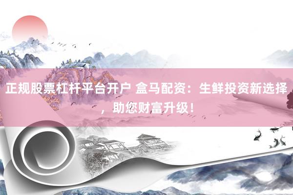 正规股票杠杆平台开户 盒马配资：生鲜投资新选择，助您财富升级！