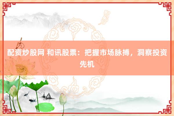 配资炒股网 和讯股票：把握市场脉搏，洞察投资先机