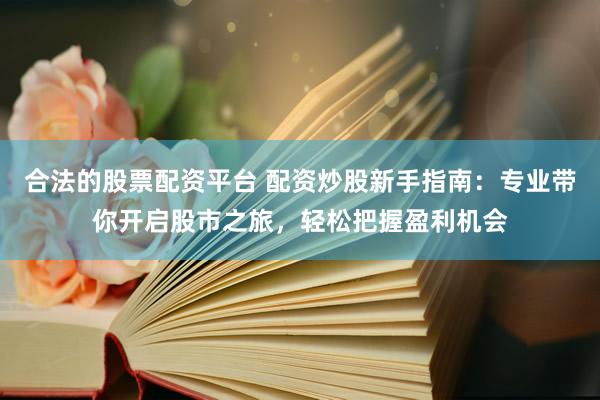 合法的股票配资平台 配资炒股新手指南：专业带你开启股市之旅，轻松把握盈利机会