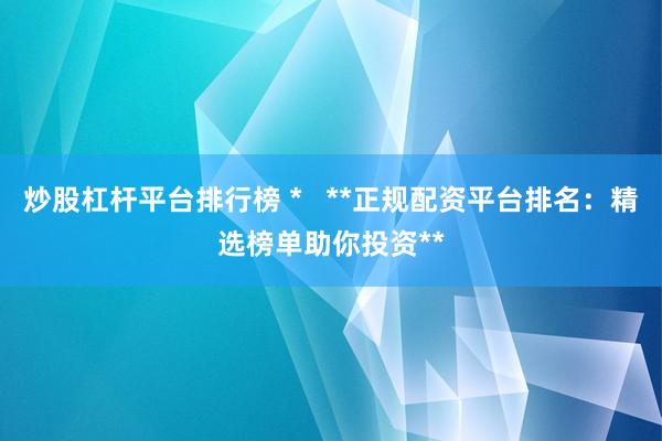 炒股杠杆平台排行榜 *   **正规配资平台排名：精选榜单助你投资**