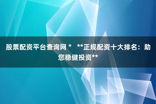 股票配资平台查询网 *   **正规配资十大排名：助您稳健投资**