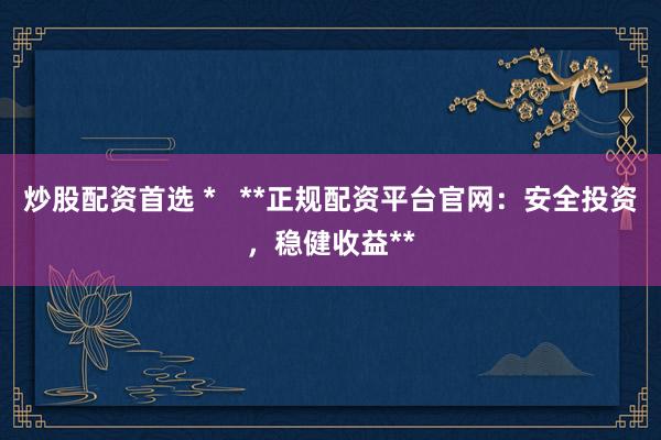 炒股配资首选 *   **正规配资平台官网：安全投资，稳健收益**