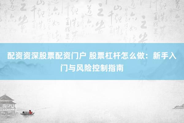 配资资深股票配资门户 股票杠杆怎么做：新手入门与风险控制指南