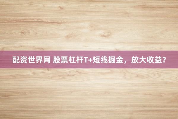 配资世界网 股票杠杆T+短线掘金，放大收益？