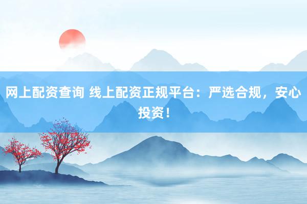 网上配资查询 线上配资正规平台：严选合规，安心投资！