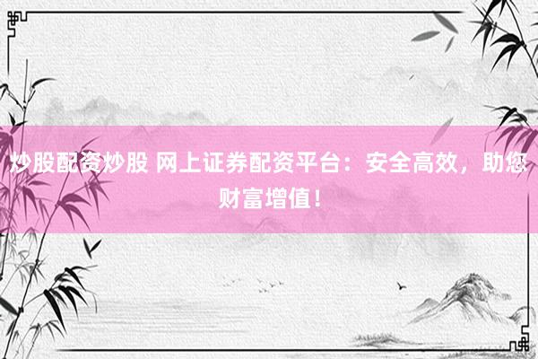 炒股配资炒股 网上证券配资平台：安全高效，助您财富增值！