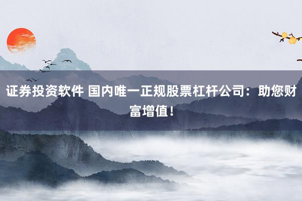 证券投资软件 国内唯一正规股票杠杆公司：助您财富增值！