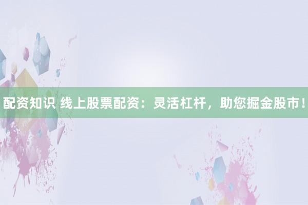 配资知识 线上股票配资：灵活杠杆，助您掘金股市！