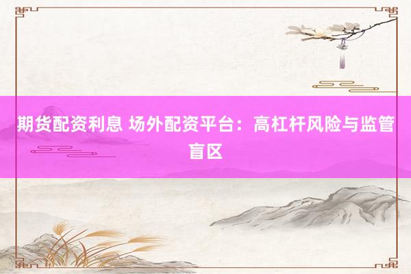 期货配资利息 场外配资平台：高杠杆风险与监管盲区
