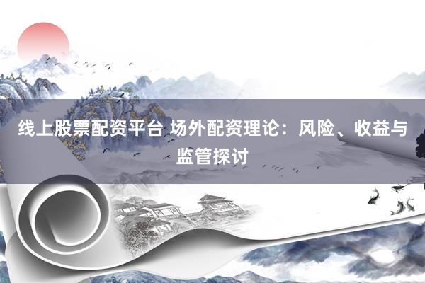 线上股票配资平台 场外配资理论：风险、收益与监管探讨