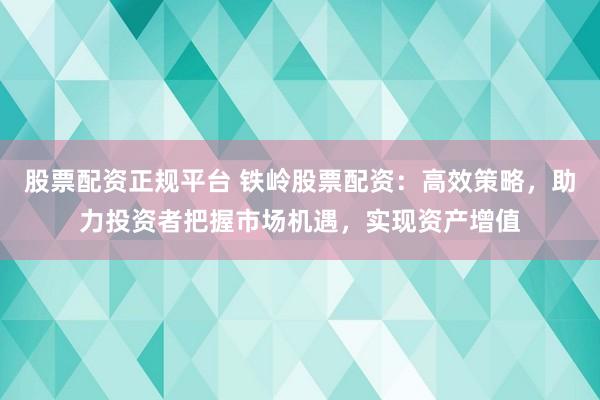 股票配资正规平台 铁岭股票配资：高效策略，助力投资者把握市场机遇，实现资产增值