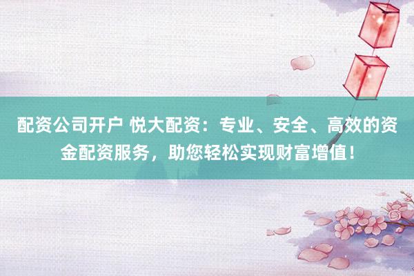 配资公司开户 悦大配资：专业、安全、高效的资金配资服务，助您轻松实现财富增值！