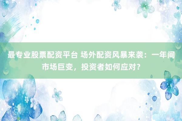 最专业股票配资平台 场外配资风暴来袭：一年间市场巨变，投资者如何应对？