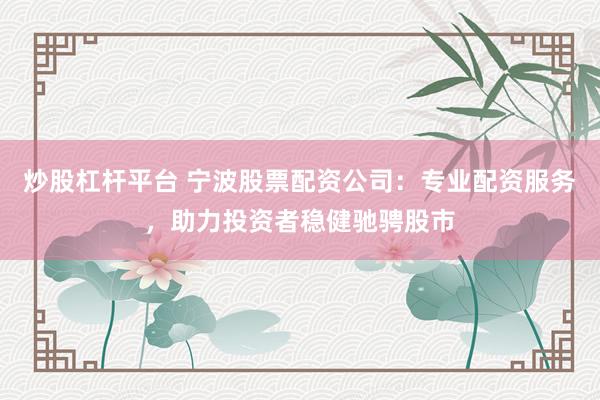 炒股杠杆平台 宁波股票配资公司：专业配资服务，助力投资者稳健驰骋股市