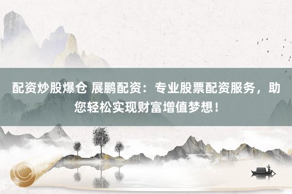 配资炒股爆仓 展鹏配资：专业股票配资服务，助您轻松实现财富增值梦想！