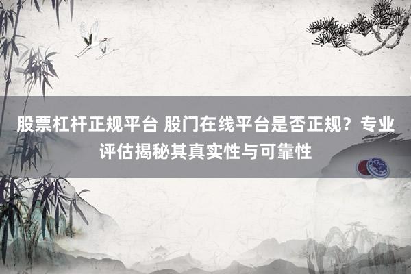 股票杠杆正规平台 股门在线平台是否正规？专业评估揭秘其真实性与可靠性
