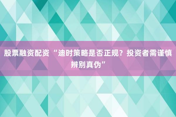 股票融资配资 “迪时策略是否正规？投资者需谨慎辨别真伪”