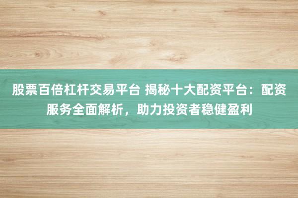 股票百倍杠杆交易平台 揭秘十大配资平台：配资服务全面解析，助力投资者稳健盈利