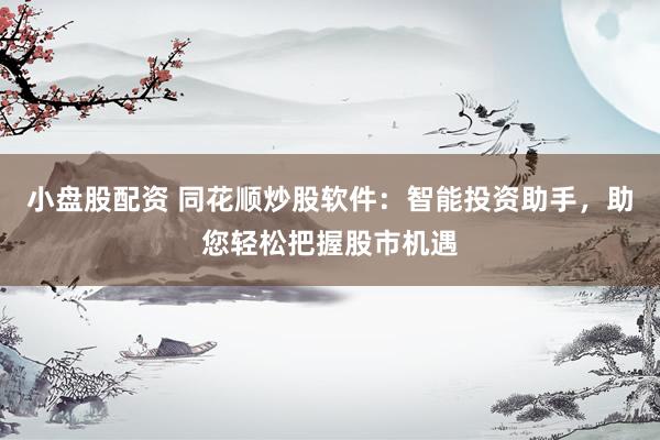 小盘股配资 同花顺炒股软件：智能投资助手，助您轻松把握股市机遇