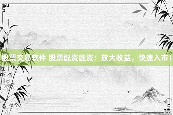 股票交易软件 股票配资融资：放大收益，快速入市！