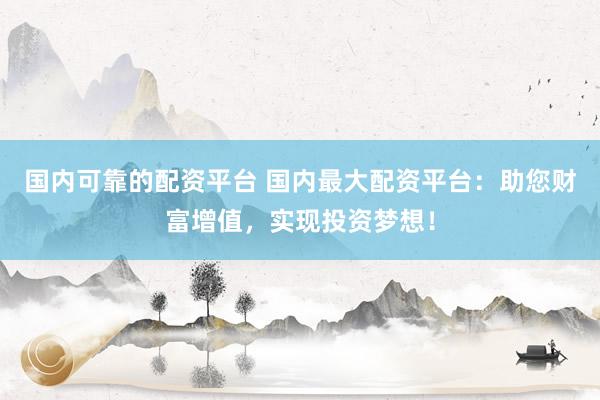 国内可靠的配资平台 国内最大配资平台：助您财富增值，实现投资梦想！