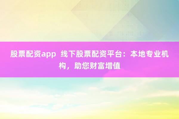 股票配资app  线下股票配资平台：本地专业机构，助您财富增值