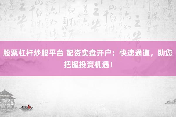 股票杠杆炒股平台 配资实盘开户：快速通道，助您把握投资机遇！