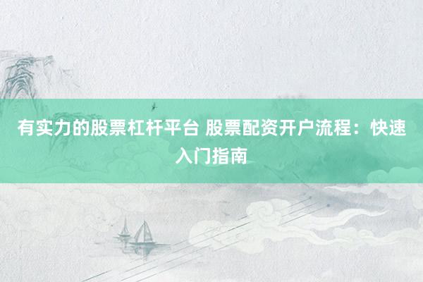 有实力的股票杠杆平台 股票配资开户流程：快速入门指南