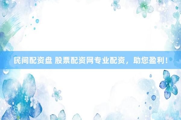 民间配资盘 股票配资网专业配资，助您盈利！