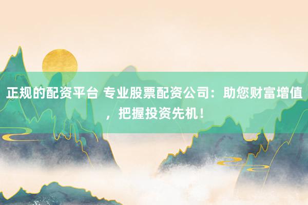 正规的配资平台 专业股票配资公司：助您财富增值，把握投资先机！
