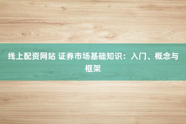 线上配资网站 证券市场基础知识：入门、概念与框架