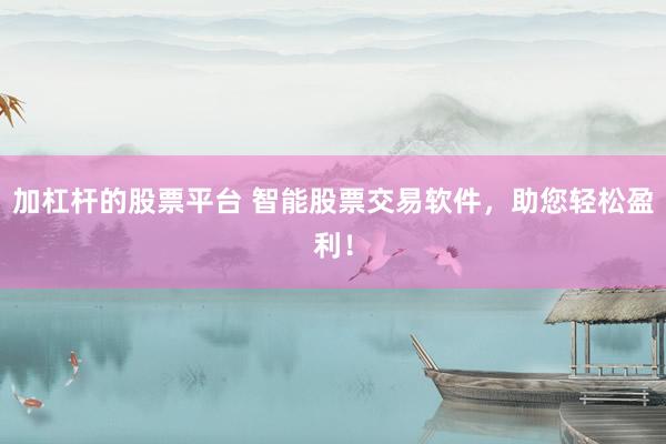 加杠杆的股票平台 智能股票交易软件，助您轻松盈利！
