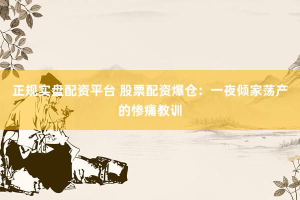 正规实盘配资平台 股票配资爆仓：一夜倾家荡产的惨痛教训