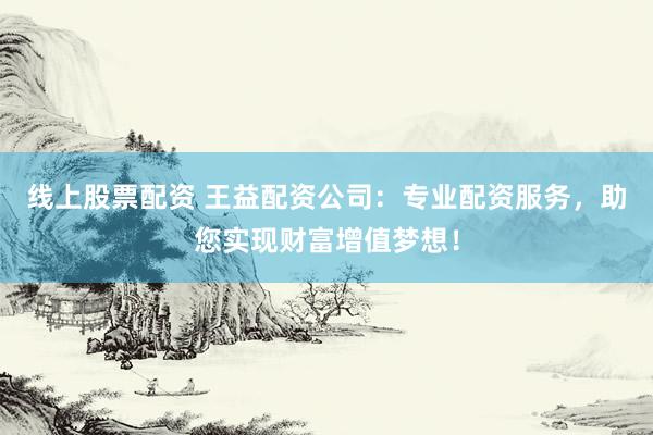 线上股票配资 王益配资公司：专业配资服务，助您实现财富增值梦想！