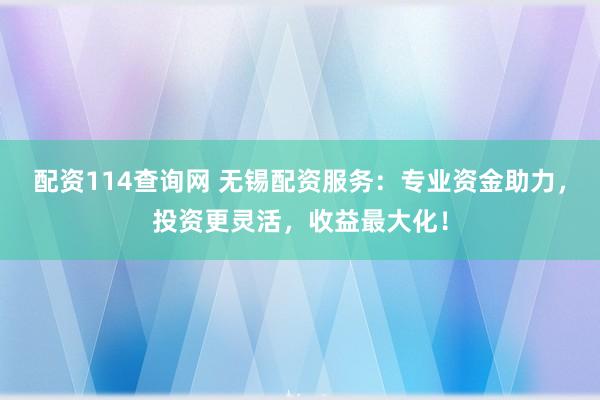 配资114查询网 无锡配资服务：专业资金助力，投资更灵活，收益最大化！