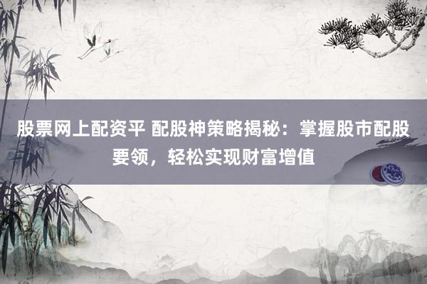 股票网上配资平 配股神策略揭秘：掌握股市配股要领，轻松实现财富增值