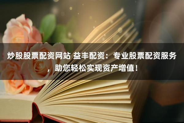 炒股股票配资网站 益丰配资：专业股票配资服务，助您轻松实现资产增值！