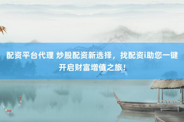 配资平台代理 炒股配资新选择，找配资i助您一键开启财富增值之旅！