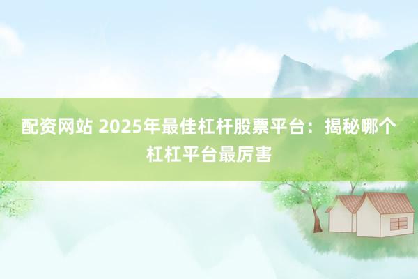 配资网站 2025年最佳杠杆股票平台：揭秘哪个杠杠平台最厉害